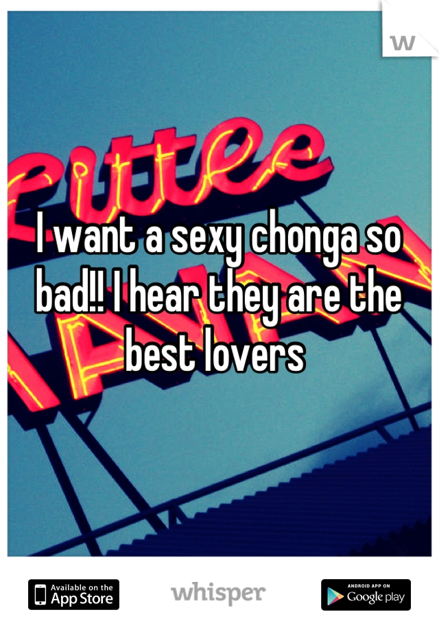 I want a sexy chonga so bad!! I hear they are the best lovers 