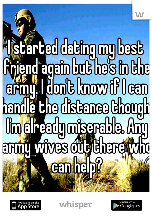 I started dating my best friend again but he's in the army. I don't know if I can handle the distance though. I'm already miserable. Any army wives out there who can help?