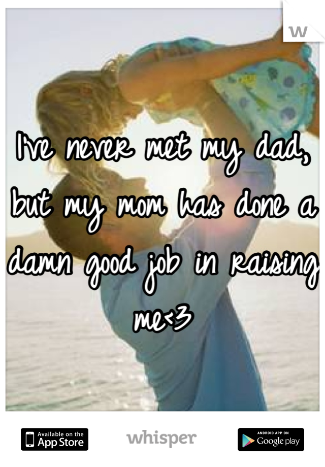 I've never met my dad, but my mom has done a damn good job in raising me<3