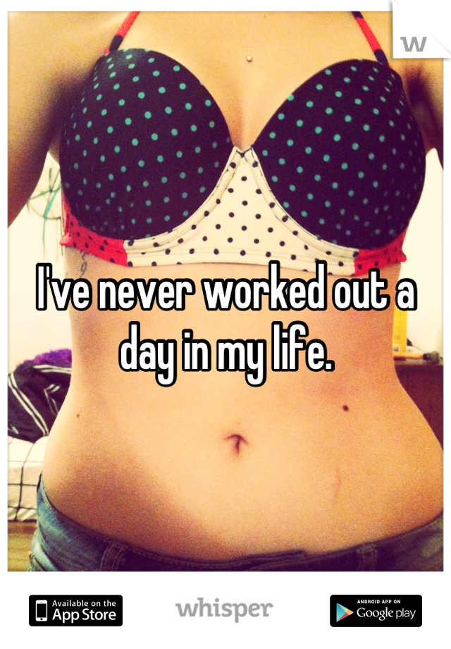 I've never worked out a day in my life.