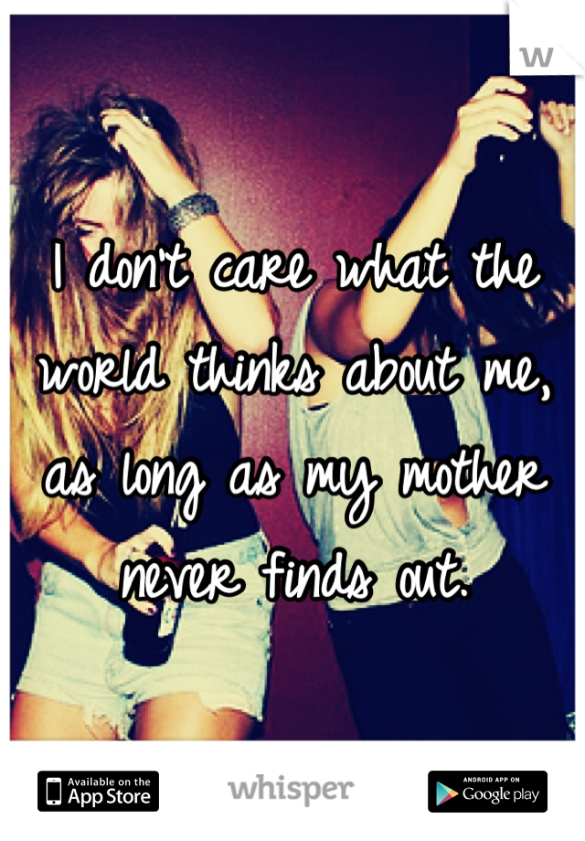 I don't care what the world thinks about me, as long as my mother never finds out.
