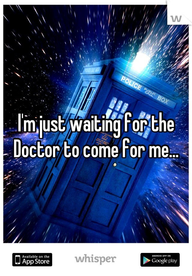 I'm just waiting for the Doctor to come for me...