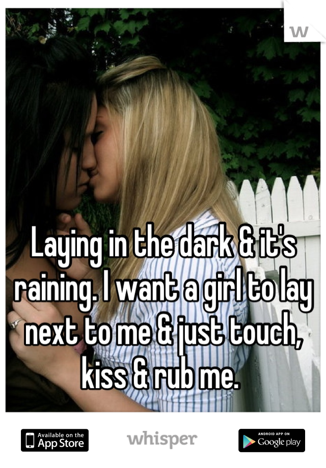 Laying in the dark & it's raining. I want a girl to lay next to me & just touch, kiss & rub me. 
