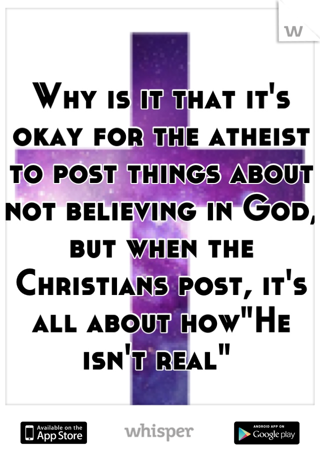 Why is it that it's okay for the atheist to post things about not believing in God, but when the Christians post, it's all about how"He isn't real" 