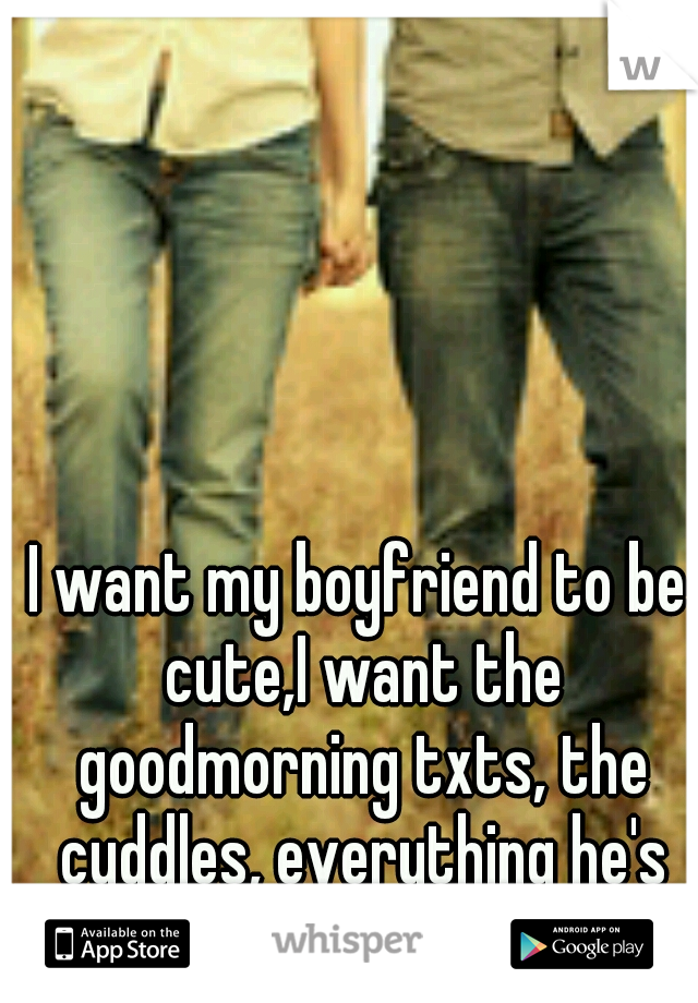 I want my boyfriend to be cute,I want the goodmorning txts, the cuddles, everything he's not.