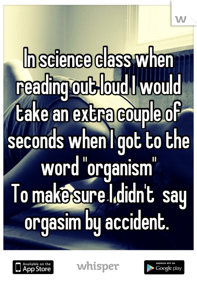 In science class when reading out loud I would take an extra couple of seconds when I got to the word "organism"  
To make sure I didn't  say orgasim by accident. 
