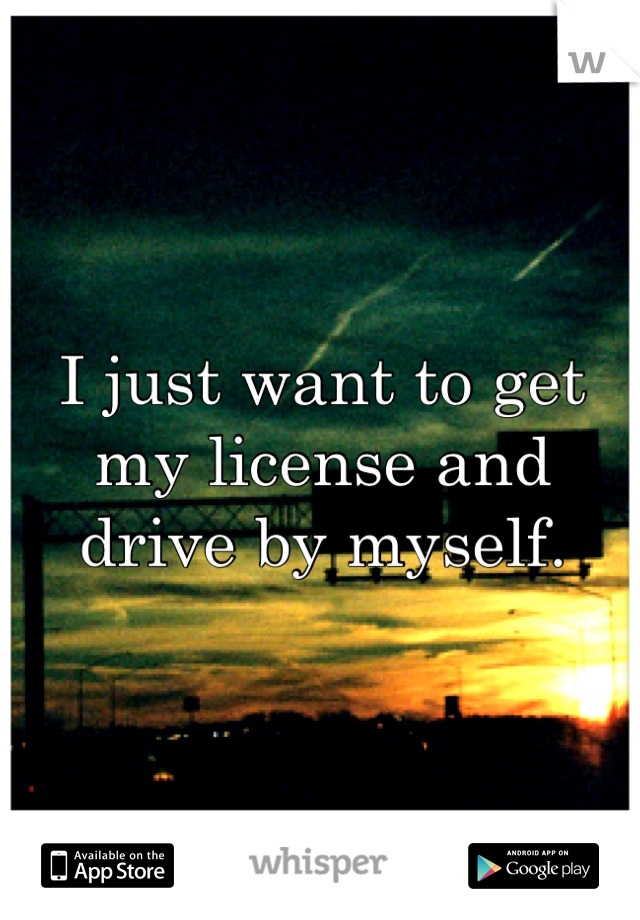 I just want to get my license and drive by myself.