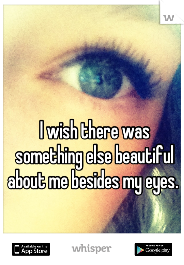 I wish there was something else beautiful about me besides my eyes. 