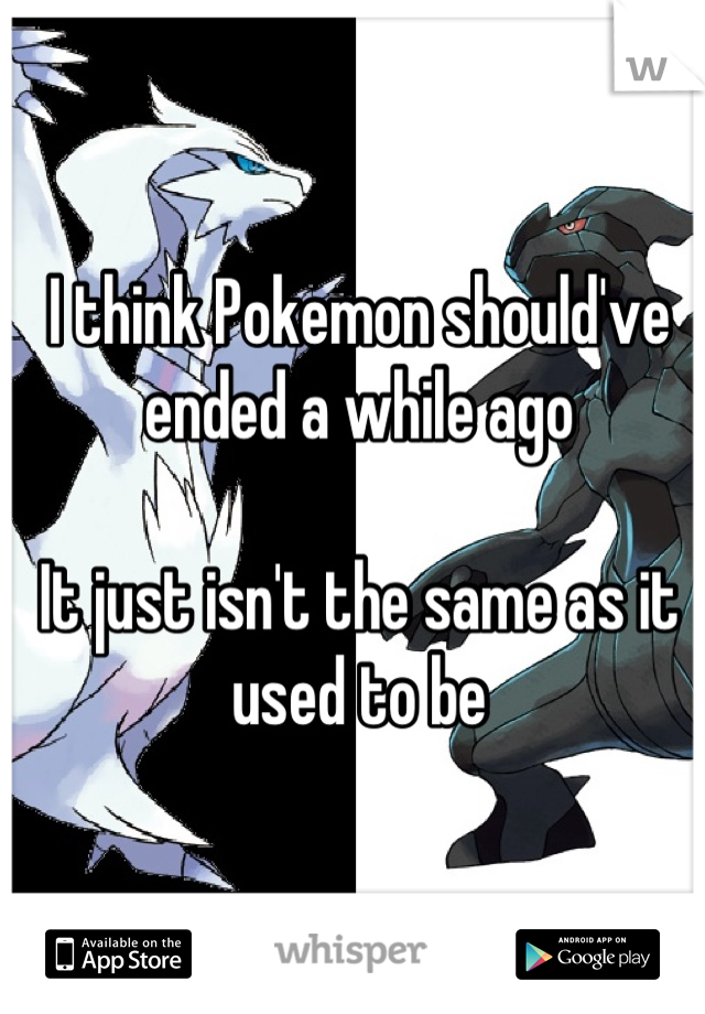 I think Pokemon should've ended a while ago

It just isn't the same as it used to be