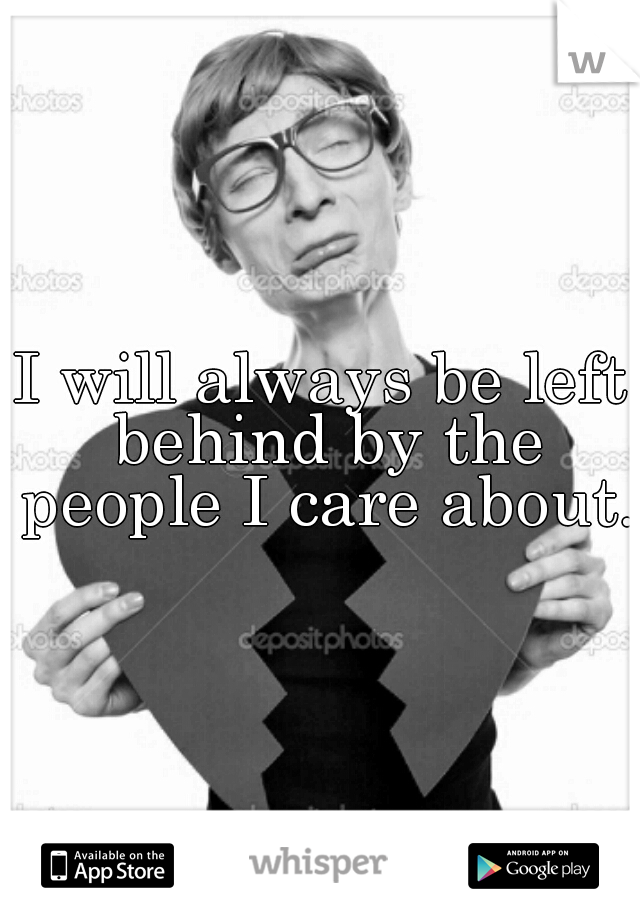 I will always be left behind by the people I care about. 
