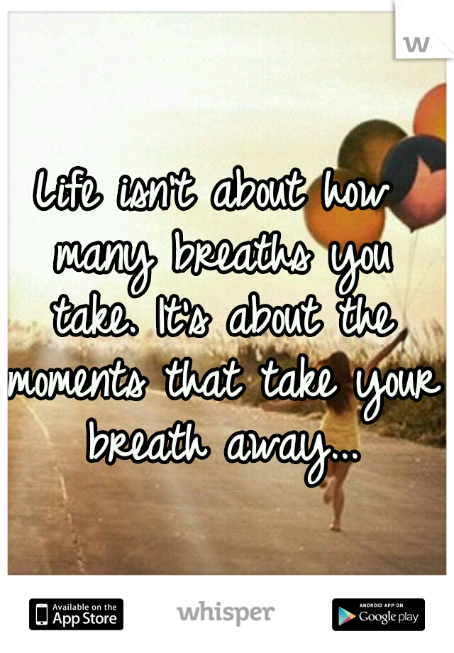 Life isn't about how many breaths you take. It's about the moments that take your breath away...