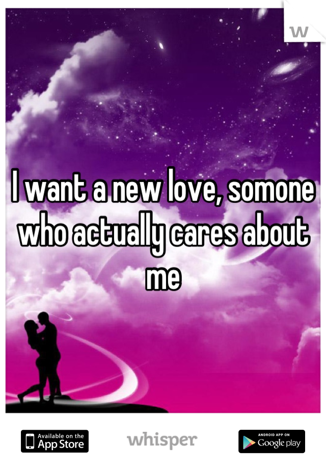 I want a new love, somone who actually cares about me