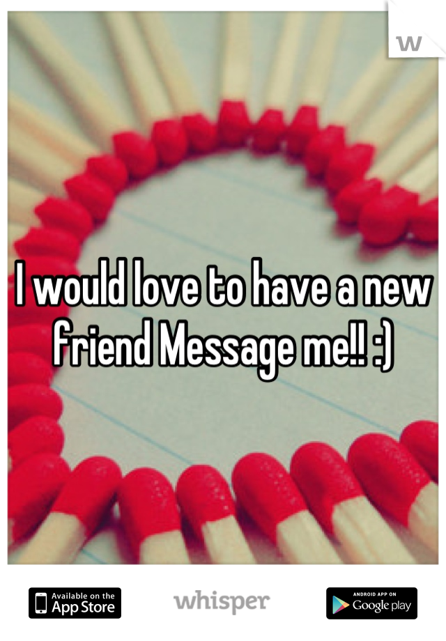 I would love to have a new friend Message me!! :)