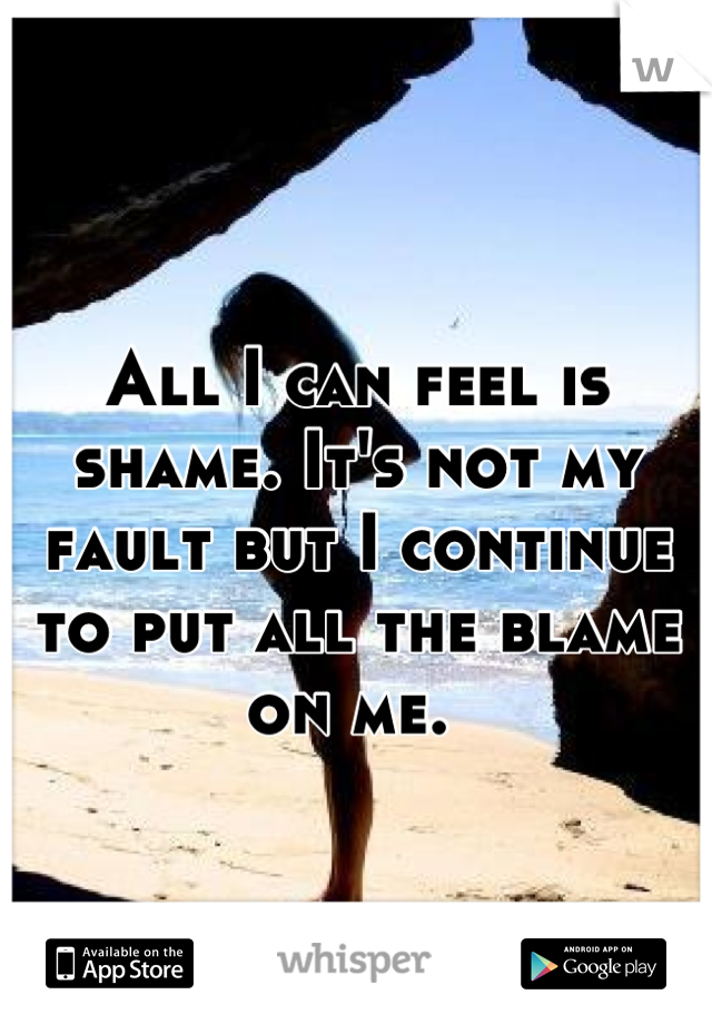 All I can feel is shame. It's not my fault but I continue to put all the blame on me. 