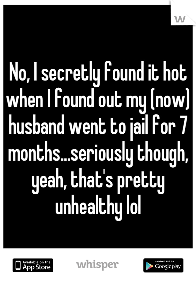 No, I secretly found it hot when I found out my (now) husband went to jail for 7 months...seriously though, yeah, that's pretty unhealthy lol