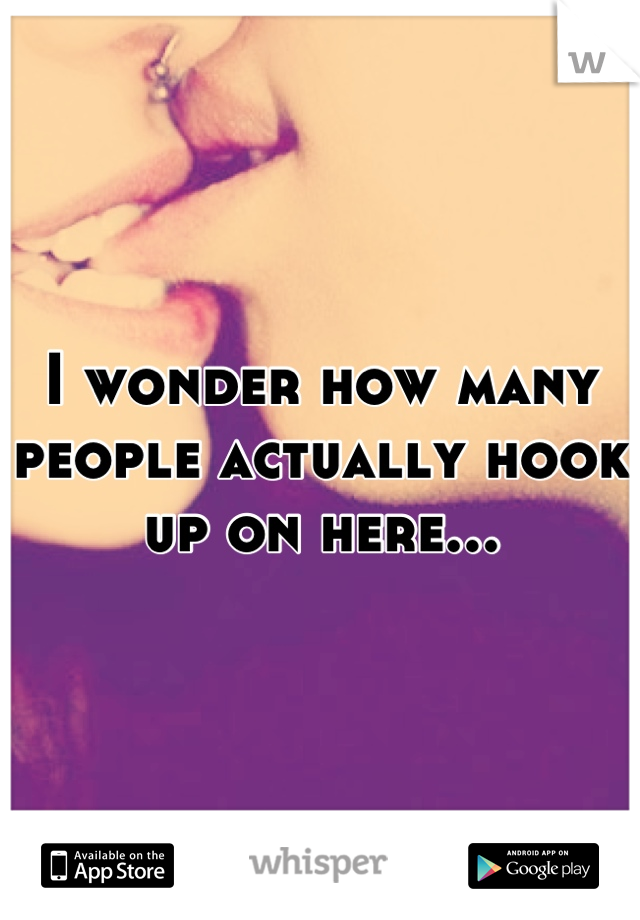 I wonder how many people actually hook up on here...