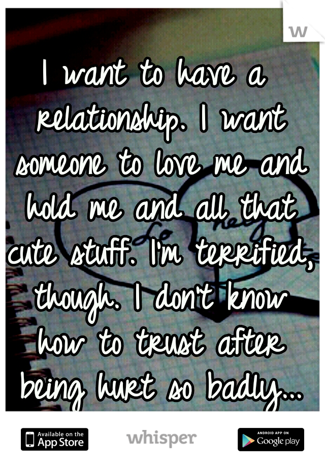 I want to have a relationship. I want someone to love me and hold me and all that cute stuff. I'm terrified, though. I don't know how to trust after being hurt so badly...