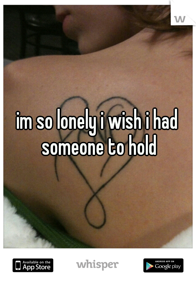 im so lonely i wish i had someone to hold