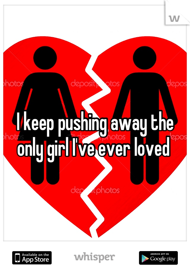 I keep pushing away the only girl I've ever loved 