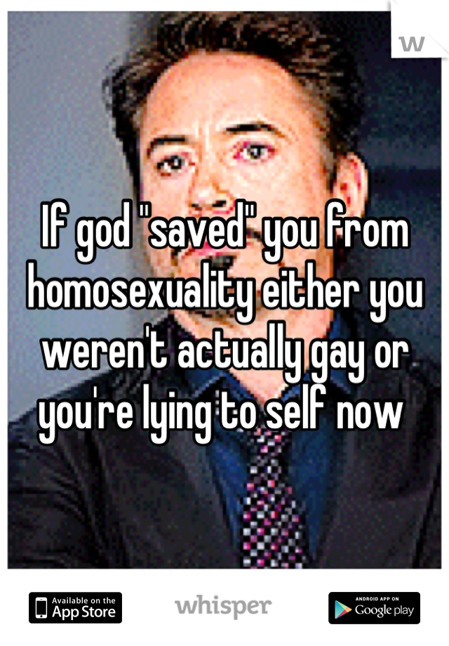 If god "saved" you from homosexuality either you weren't actually gay or you're lying to self now 