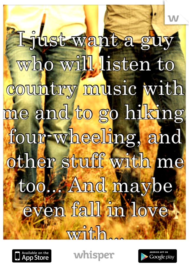 I just want a guy who will listen to country music with me and to go hiking, four-wheeling, and other stuff with me too... And maybe even fall in love with...