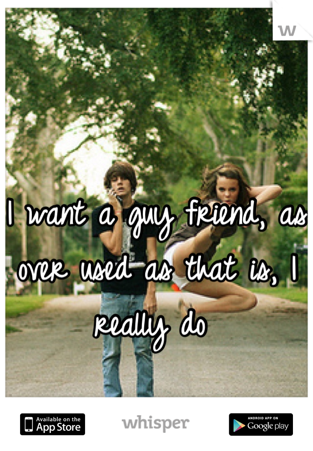 I want a guy friend, as over used as that is, I really do 