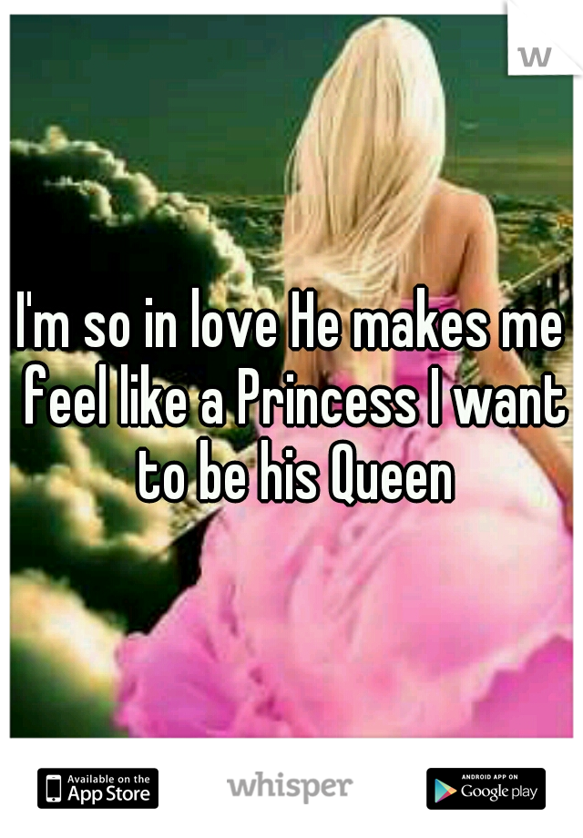 I'm so in love He makes me feel like a Princess I want to be his Queen
