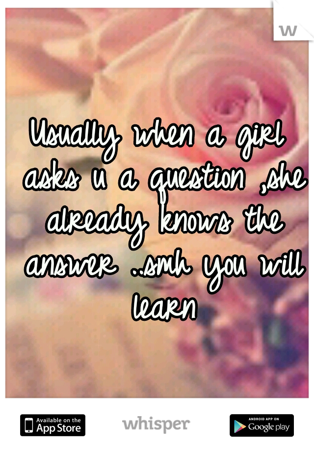 Usually when a girl asks u a question ,she already knows the answer ..smh you will learn