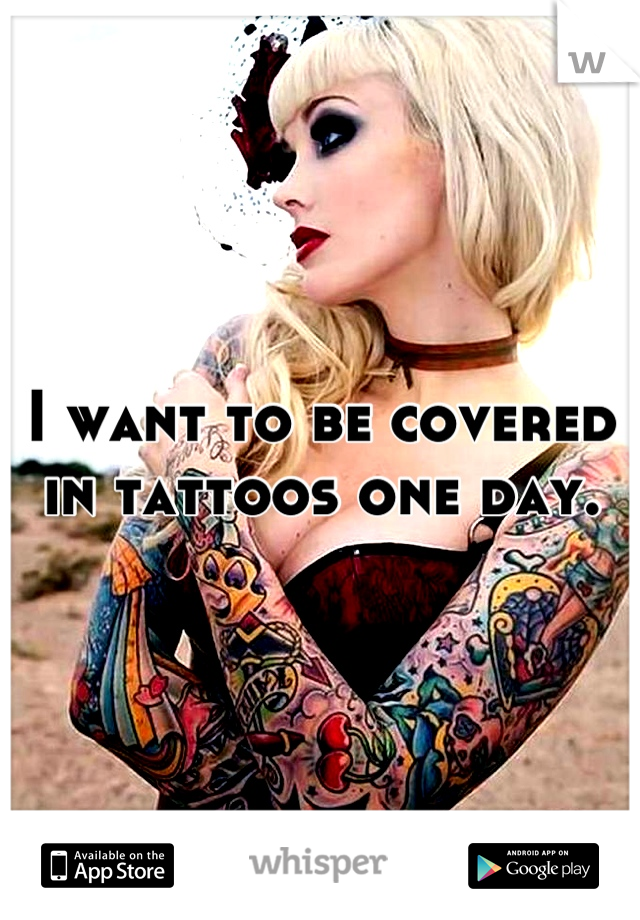 I want to be covered in tattoos one day.