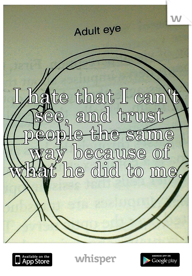 I hate that I can't see, and trust people the same way because of what he did to me. 