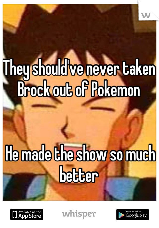 They should've never taken Brock out of Pokemon


 He made the show so much better