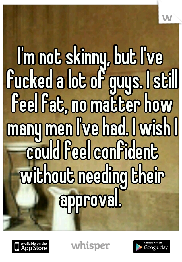 I'm not skinny, but I've fucked a lot of guys. I still feel fat, no matter how many men I've had. I wish I could feel confident without needing their approval. 