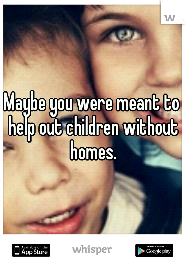 Maybe you were meant to help out children without homes.