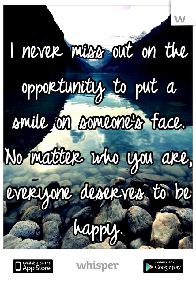 I never miss out on the opportunity to put a smile on someone's face. No matter who you are, everyone deserves to be happy.