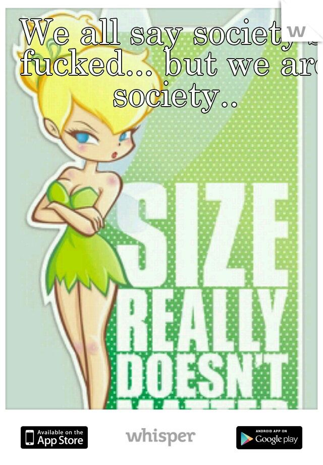 We all say society's fucked... but we are society..