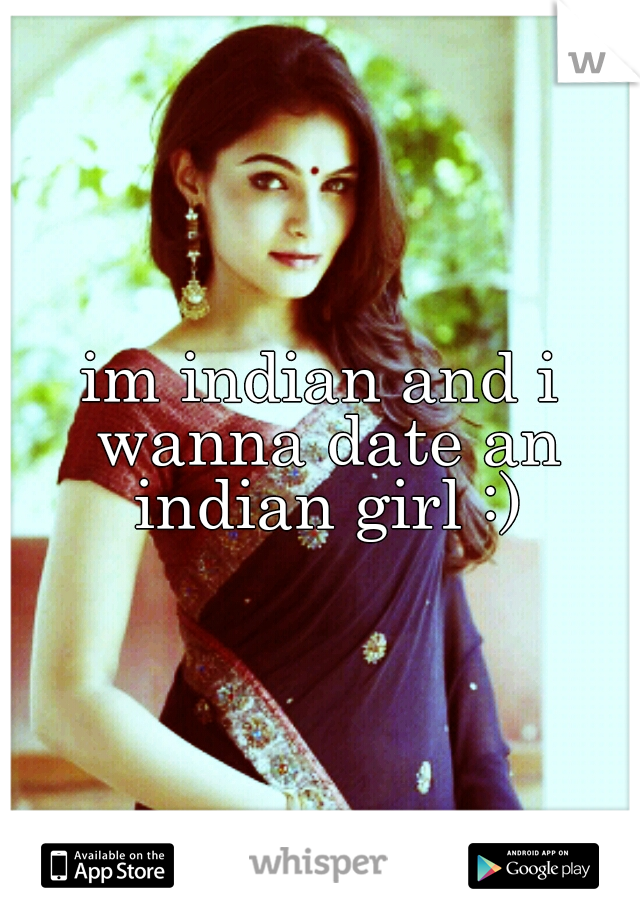 im indian and i wanna date an indian girl :)