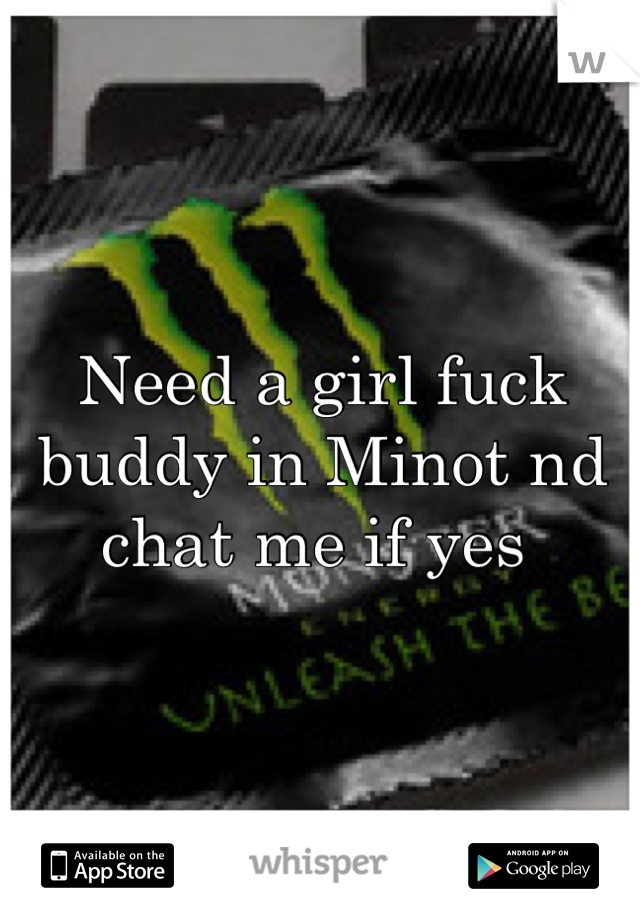 Need a girl fuck buddy in Minot nd chat me if yes 