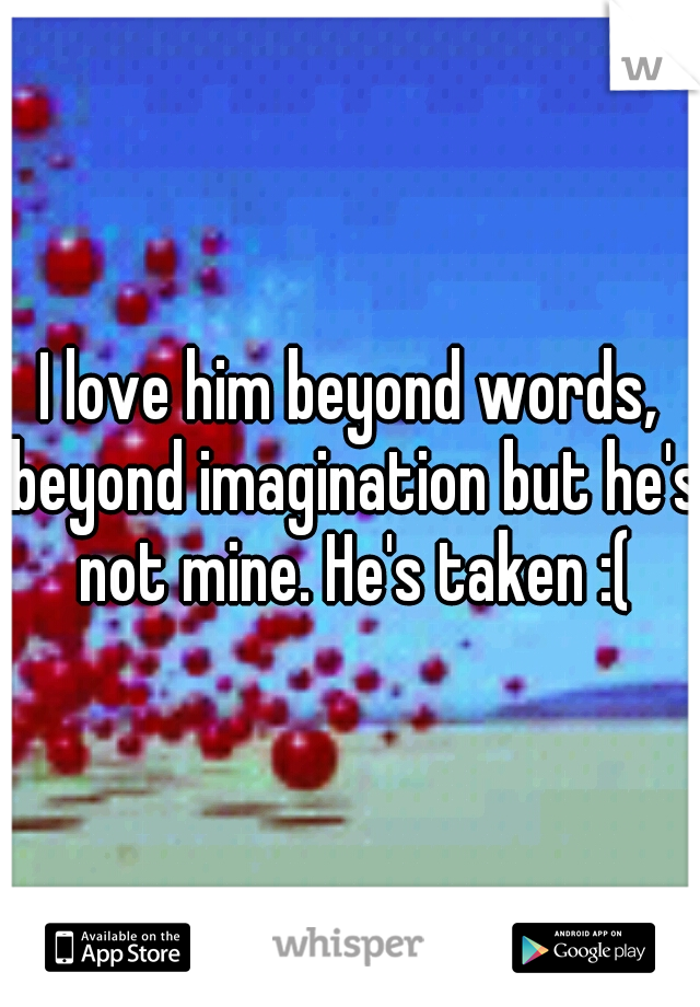 I love him beyond words, beyond imagination but he's not mine. He's taken :(
