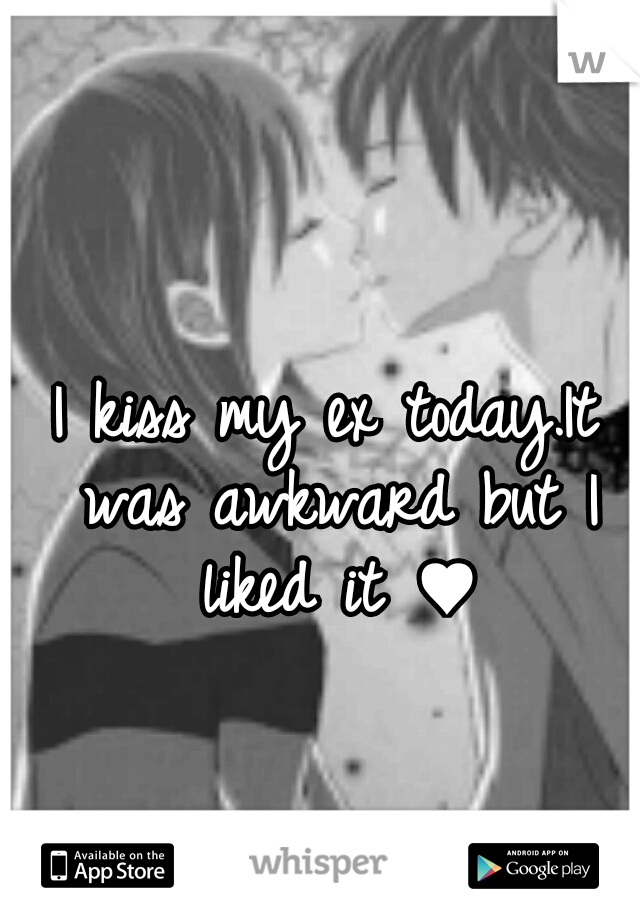 I kiss my ex today.It was awkward but I liked it ♥