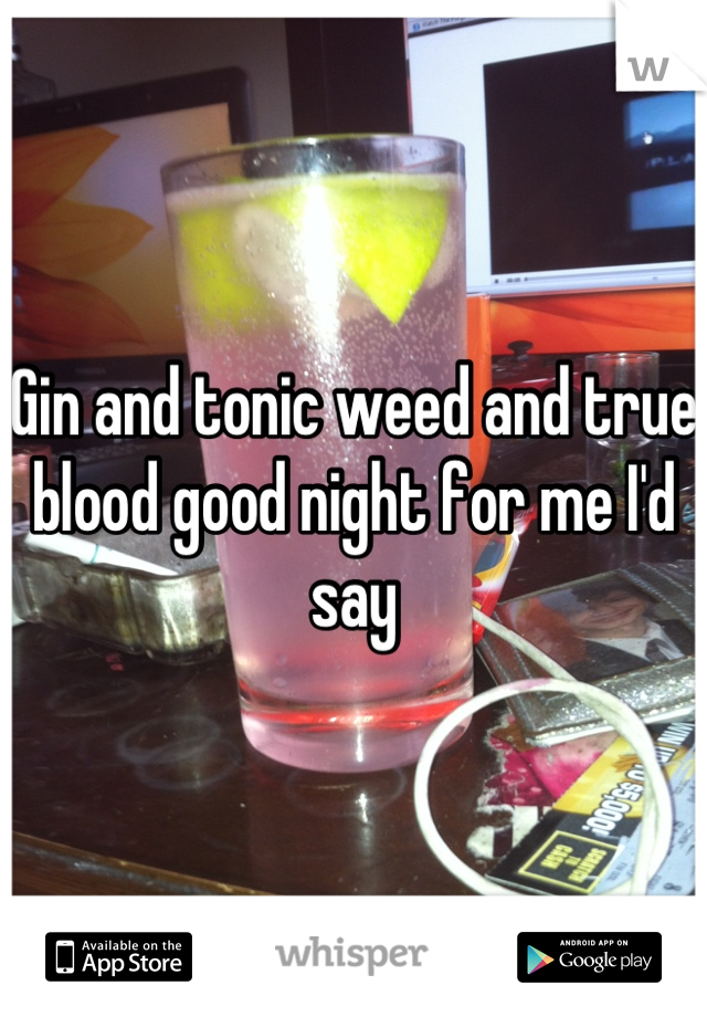 Gin and tonic weed and true blood good night for me I'd say
