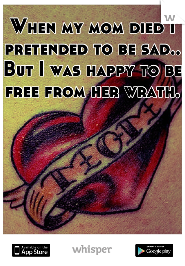 When my mom died I pretended to be sad.. But I was happy to be free from her wrath.