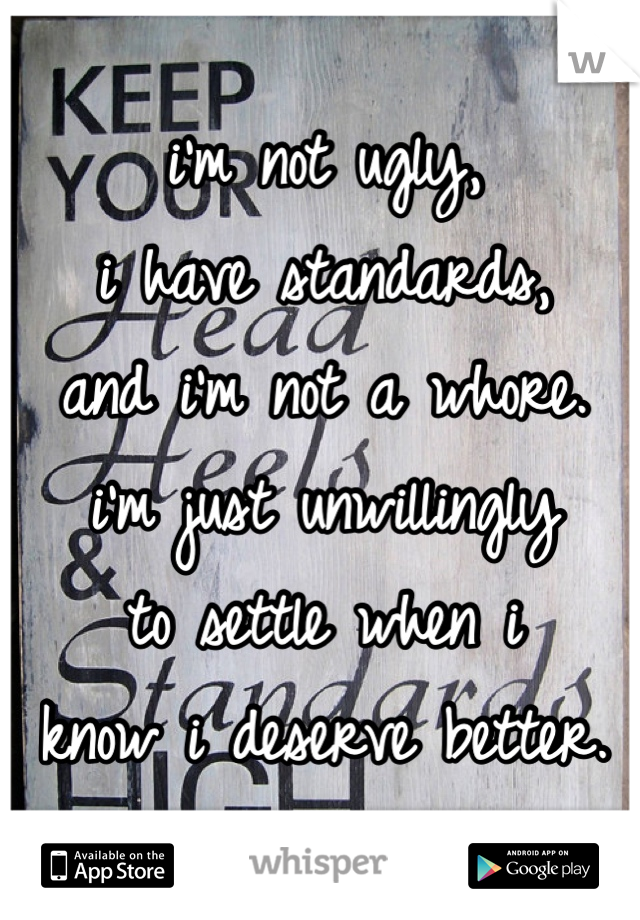 i'm not ugly,
i have standards,
and i'm not a whore. 
i'm just unwillingly
to settle when i
know i deserve better.