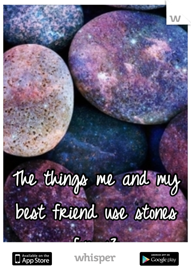 The things me and my best friend use stones for <3