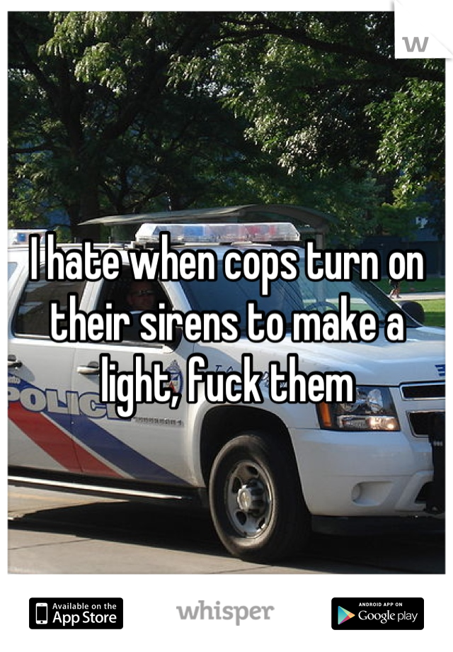 I hate when cops turn on their sirens to make a light, fuck them