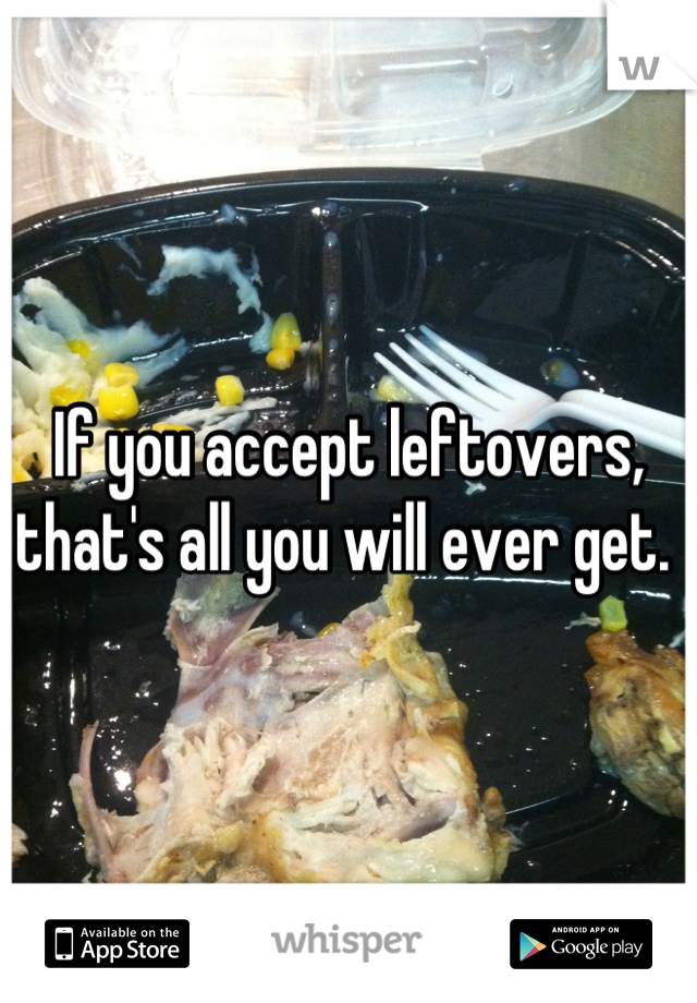 If you accept leftovers, that's all you will ever get. 