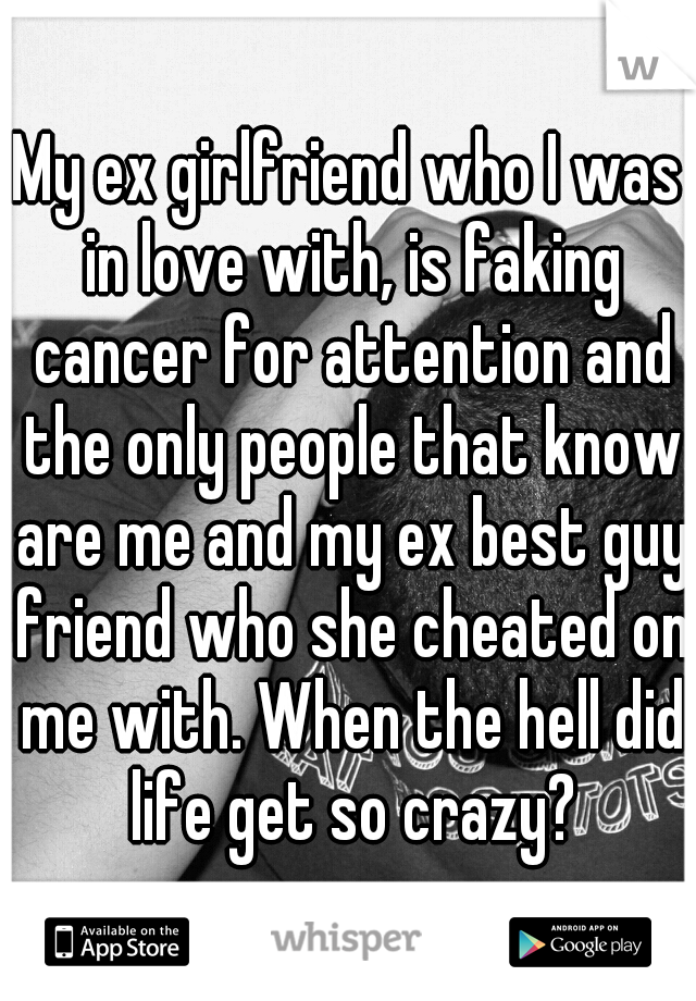 My ex girlfriend who I was in love with, is faking cancer for attention and the only people that know are me and my ex best guy friend who she cheated on me with. When the hell did life get so crazy?