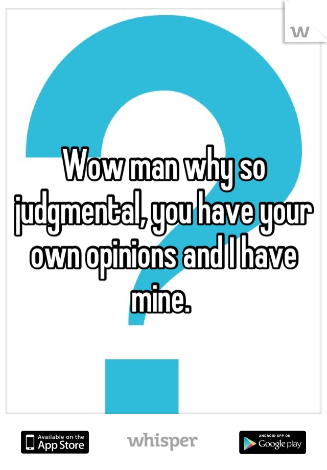 Wow man why so judgmental, you have your own opinions and I have mine. 