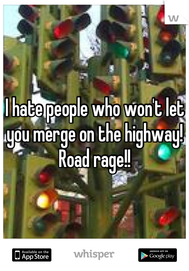 I hate people who won't let you merge on the highway! Road rage!!