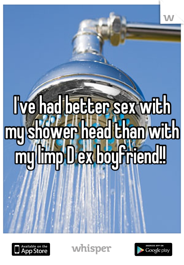 I've had better sex with my shower head than with my limp D ex boyfriend!! 