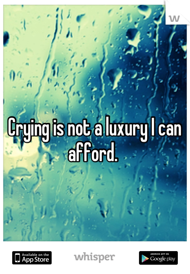 Crying is not a luxury I can afford. 